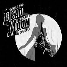 Dead Moon – What A Way To See The Old Girl Go